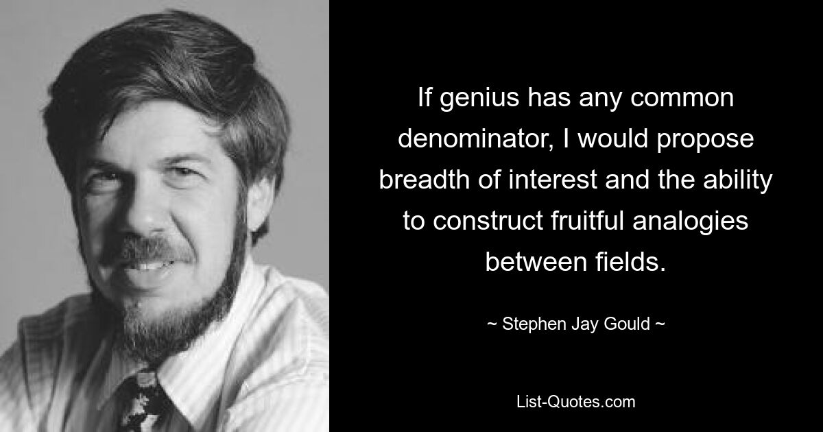 If genius has any common denominator, I would propose breadth of interest and the ability to construct fruitful analogies between fields. — © Stephen Jay Gould