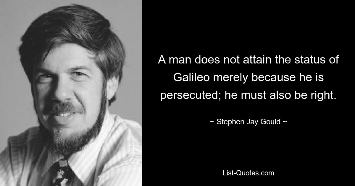 A man does not attain the status of Galileo merely because he is persecuted; he must also be right. — © Stephen Jay Gould