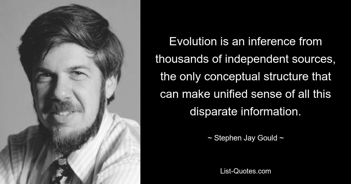 Evolution is an inference from thousands of independent sources, the only conceptual structure that can make unified sense of all this disparate information. — © Stephen Jay Gould