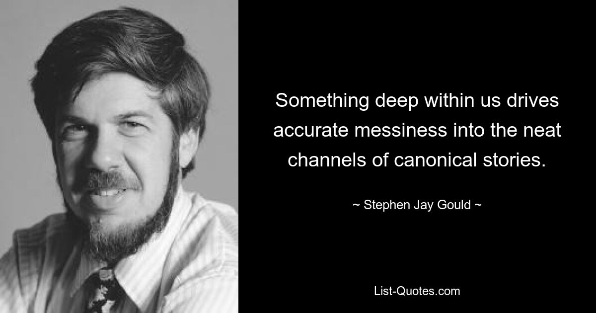 Something deep within us drives accurate messiness into the neat channels of canonical stories. — © Stephen Jay Gould