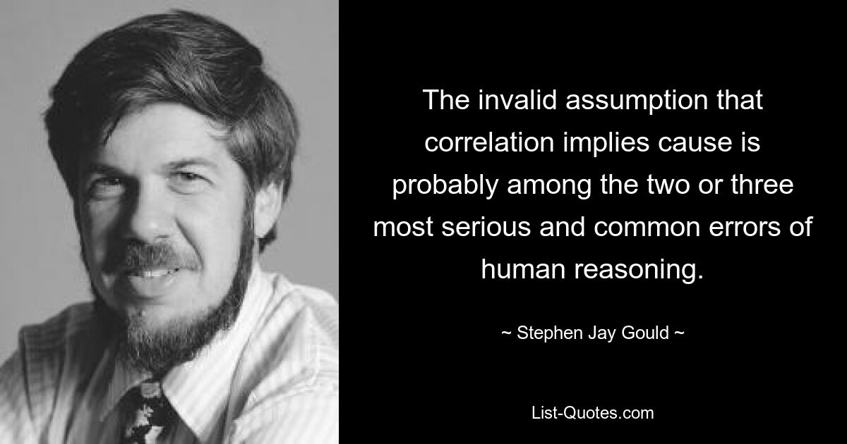 Die ungültige Annahme, dass Korrelation eine Ursache impliziert, gehört wahrscheinlich zu den zwei oder drei schwerwiegendsten und häufigsten Fehlern des menschlichen Denkens. — © Stephen Jay Gould