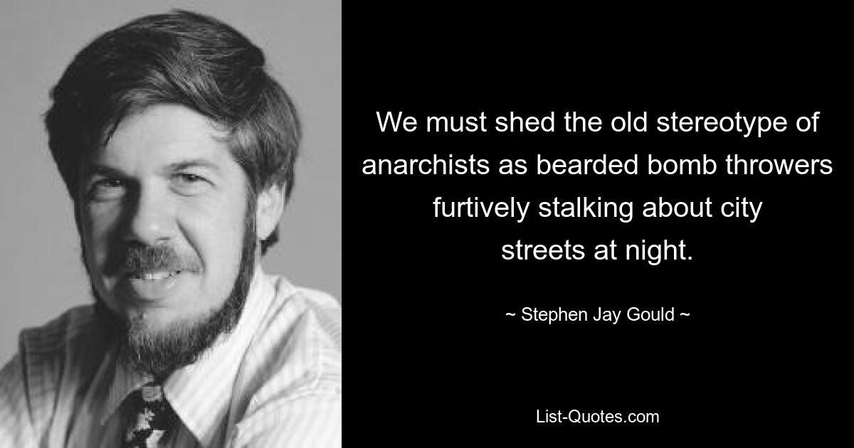 We must shed the old stereotype of anarchists as bearded bomb throwers furtively stalking about city streets at night. — © Stephen Jay Gould