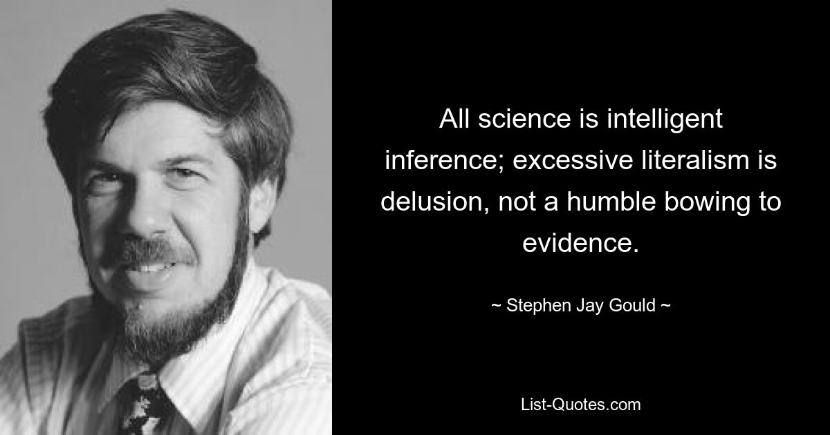 All science is intelligent inference; excessive literalism is delusion, not a humble bowing to evidence. — © Stephen Jay Gould