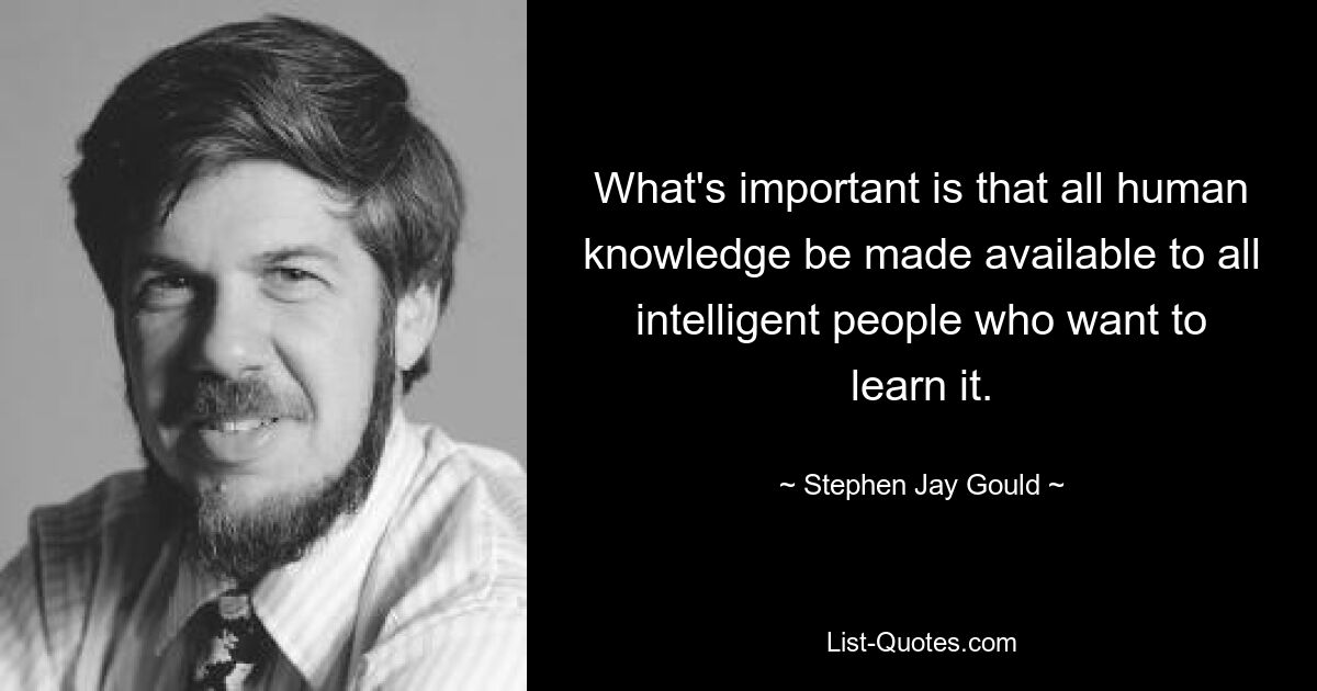 What's important is that all human knowledge be made available to all intelligent people who want to learn it. — © Stephen Jay Gould