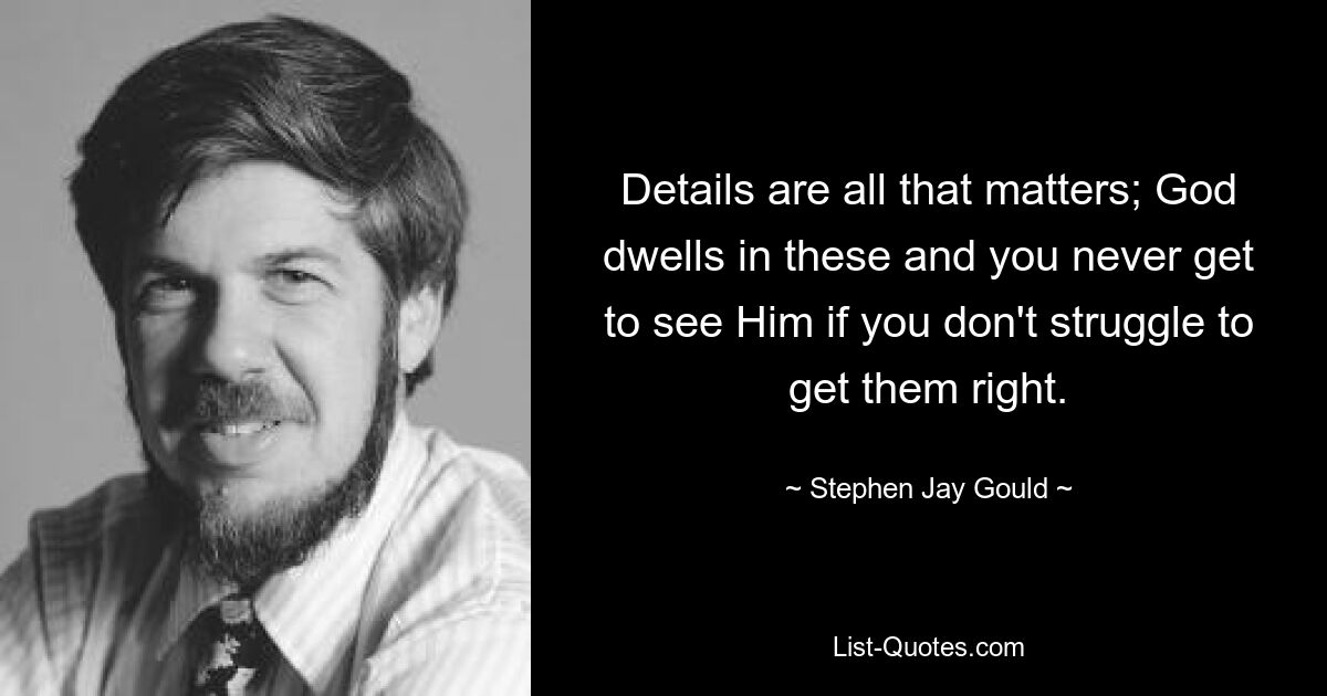 Details are all that matters; God dwells in these and you never get to see Him if you don't struggle to get them right. — © Stephen Jay Gould