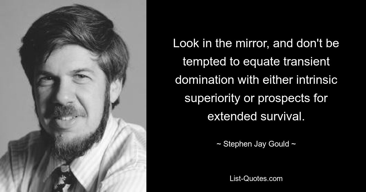 Look in the mirror, and don't be tempted to equate transient domination with either intrinsic superiority or prospects for extended survival. — © Stephen Jay Gould