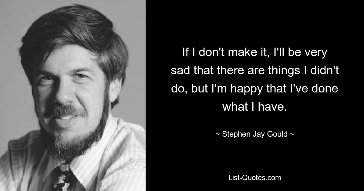 If I don't make it, I'll be very sad that there are things I didn't do, but I'm happy that I've done what I have. — © Stephen Jay Gould