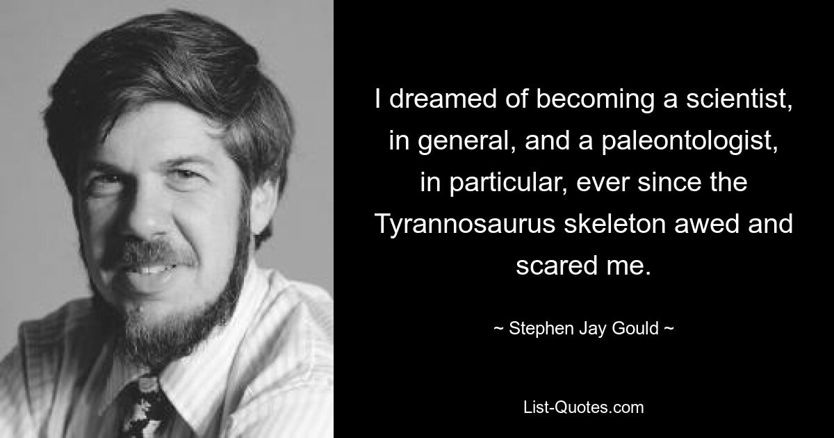 Ich träumte davon, Wissenschaftler im Allgemeinen und Paläontologe im Besonderen zu werden, seit mich das Tyrannosaurus-Skelett beeindruckte und mir Angst machte. — © Stephen Jay Gould