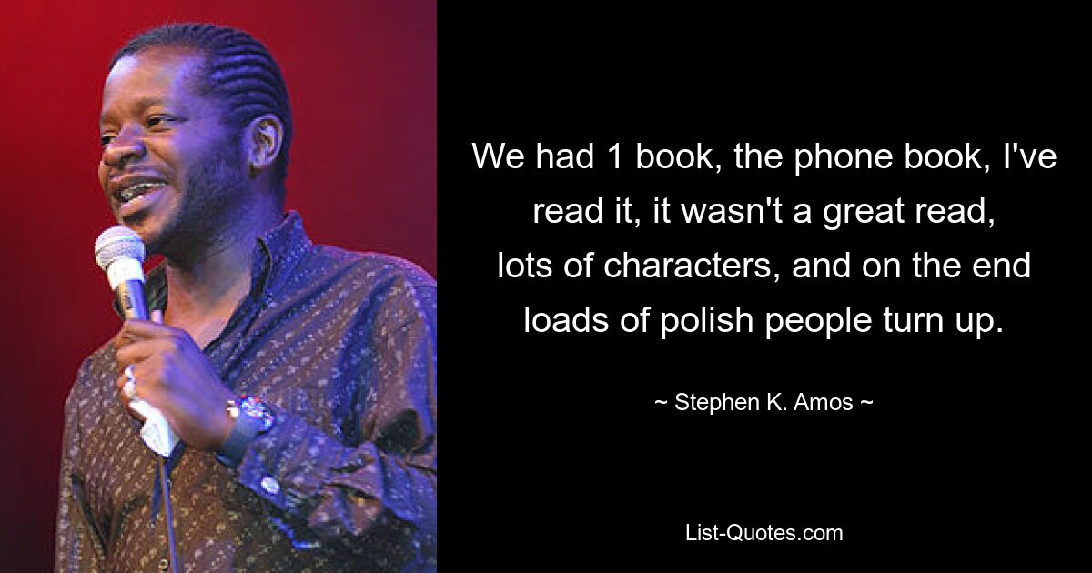 We had 1 book, the phone book, I've read it, it wasn't a great read, lots of characters, and on the end loads of polish people turn up. — © Stephen K. Amos