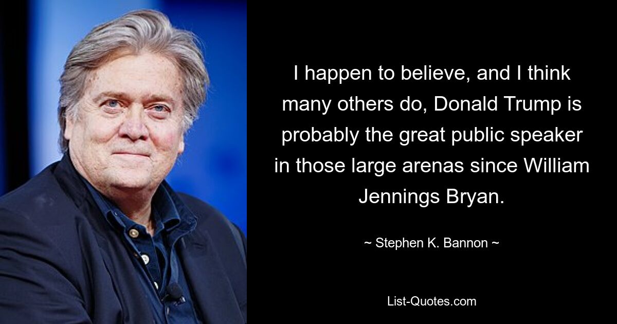 I happen to believe, and I think many others do, Donald Trump is probably the great public speaker in those large arenas since William Jennings Bryan. — © Stephen K. Bannon