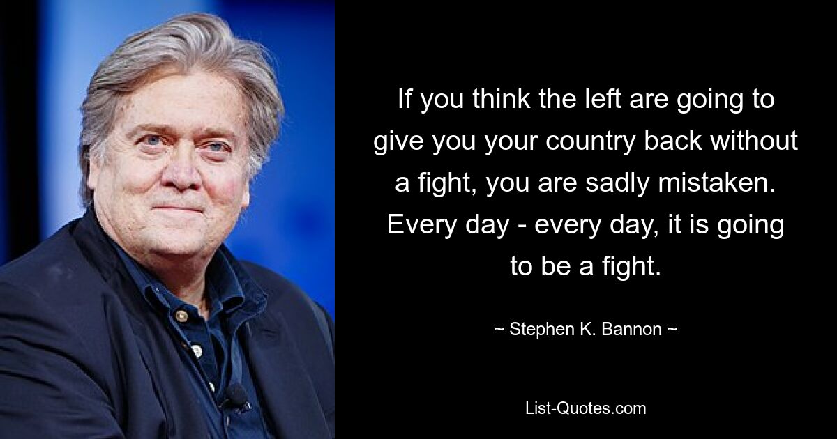 If you think the left are going to give you your country back without a fight, you are sadly mistaken. Every day - every day, it is going to be a fight. — © Stephen K. Bannon