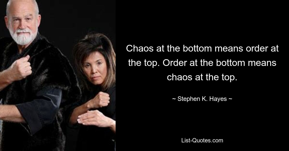 Chaos at the bottom means order at the top. Order at the bottom means chaos at the top. — © Stephen K. Hayes