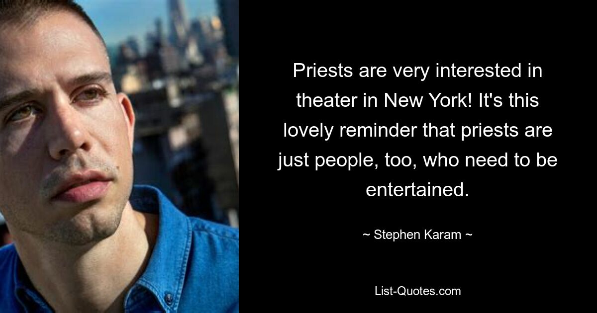 Priests are very interested in theater in New York! It's this lovely reminder that priests are just people, too, who need to be entertained. — © Stephen Karam