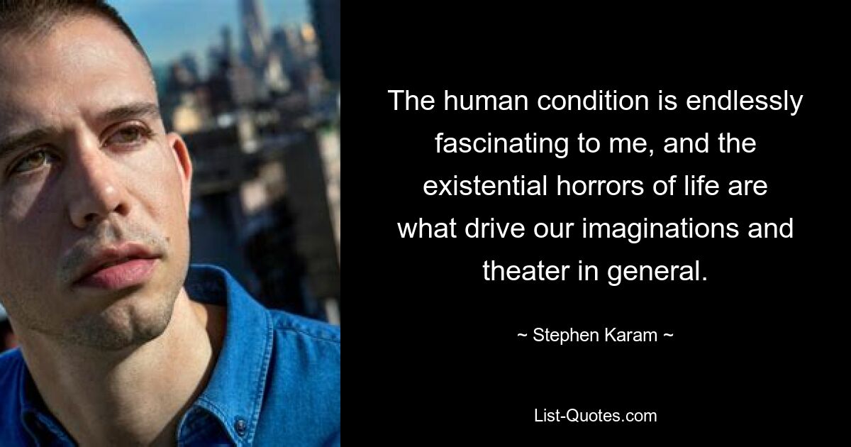 The human condition is endlessly fascinating to me, and the existential horrors of life are what drive our imaginations and theater in general. — © Stephen Karam