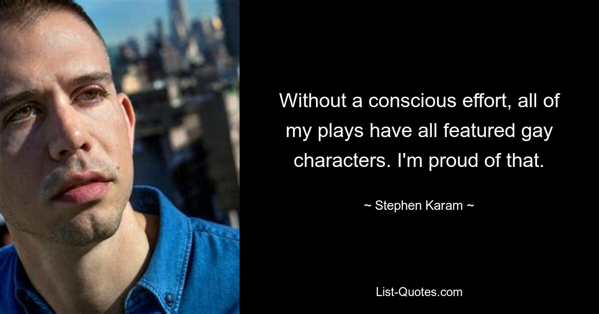 Without a conscious effort, all of my plays have all featured gay characters. I'm proud of that. — © Stephen Karam