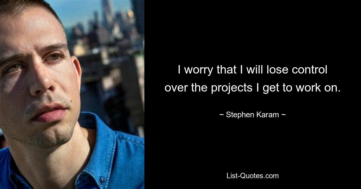 I worry that I will lose control over the projects I get to work on. — © Stephen Karam