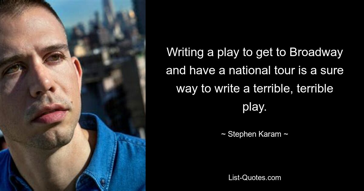 Writing a play to get to Broadway and have a national tour is a sure way to write a terrible, terrible play. — © Stephen Karam