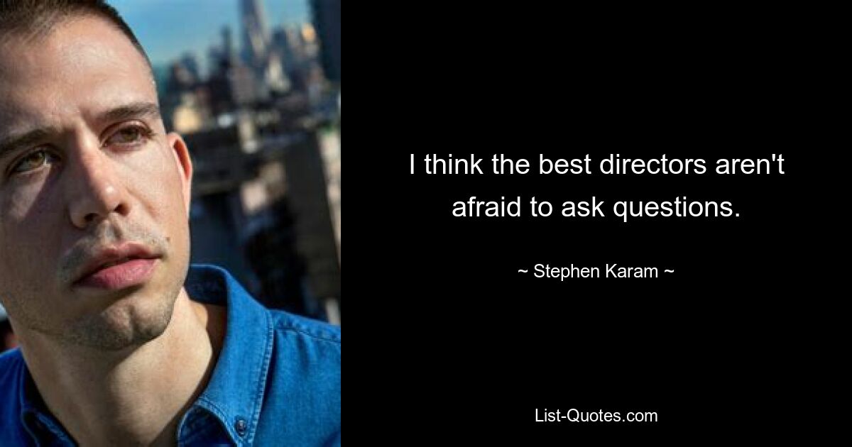 I think the best directors aren't afraid to ask questions. — © Stephen Karam