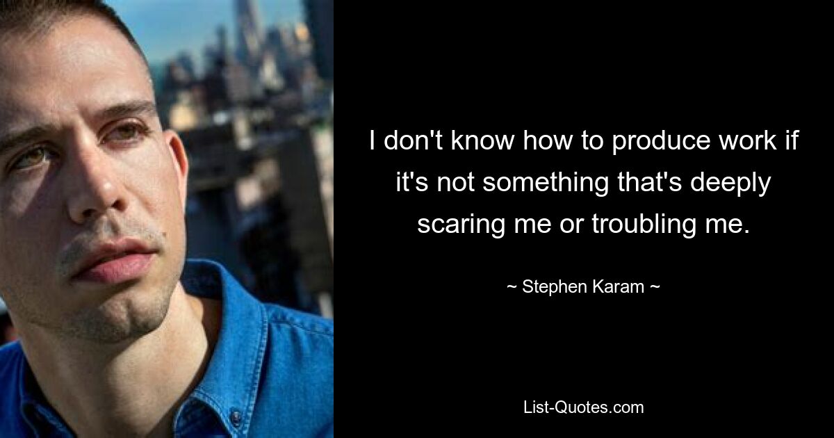 I don't know how to produce work if it's not something that's deeply scaring me or troubling me. — © Stephen Karam