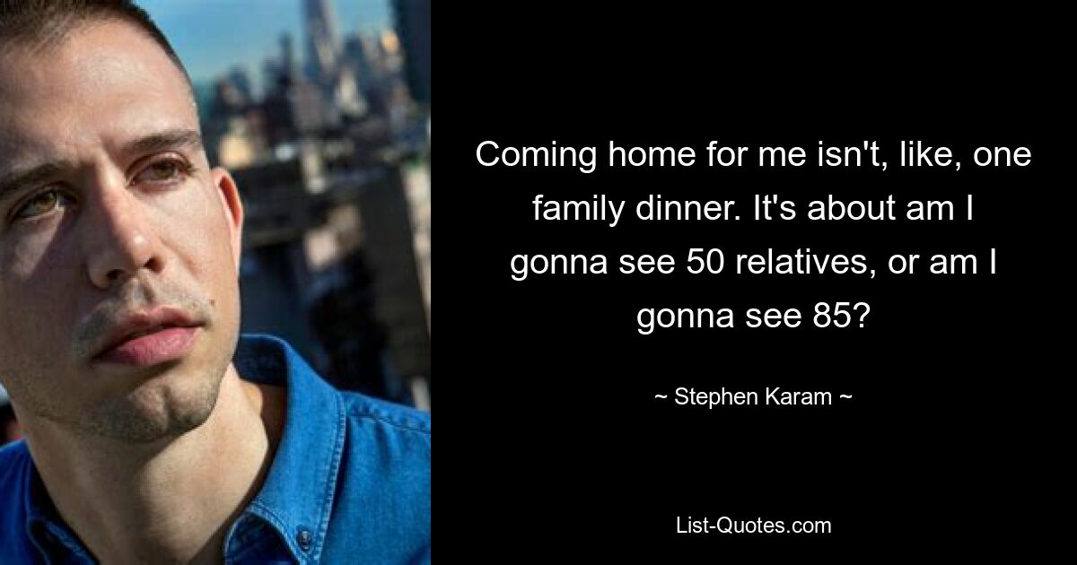 Coming home for me isn't, like, one family dinner. It's about am I gonna see 50 relatives, or am I gonna see 85? — © Stephen Karam