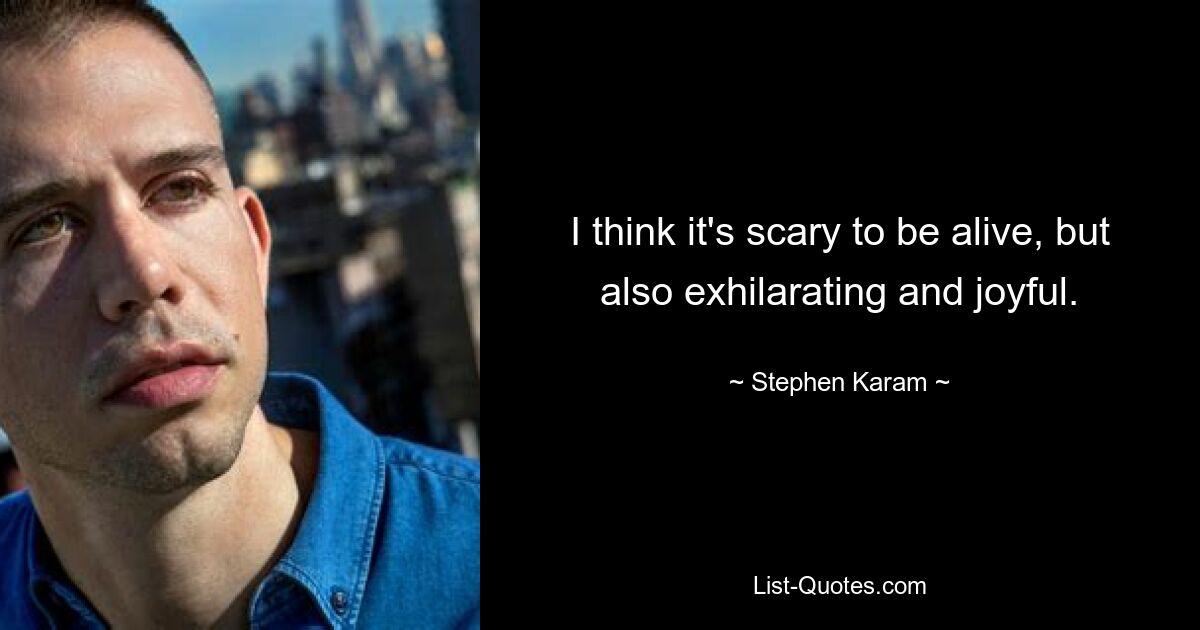 I think it's scary to be alive, but also exhilarating and joyful. — © Stephen Karam