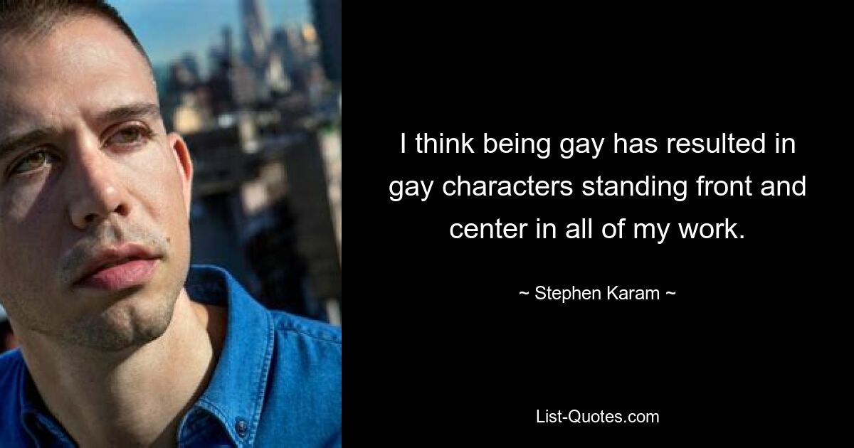 I think being gay has resulted in gay characters standing front and center in all of my work. — © Stephen Karam