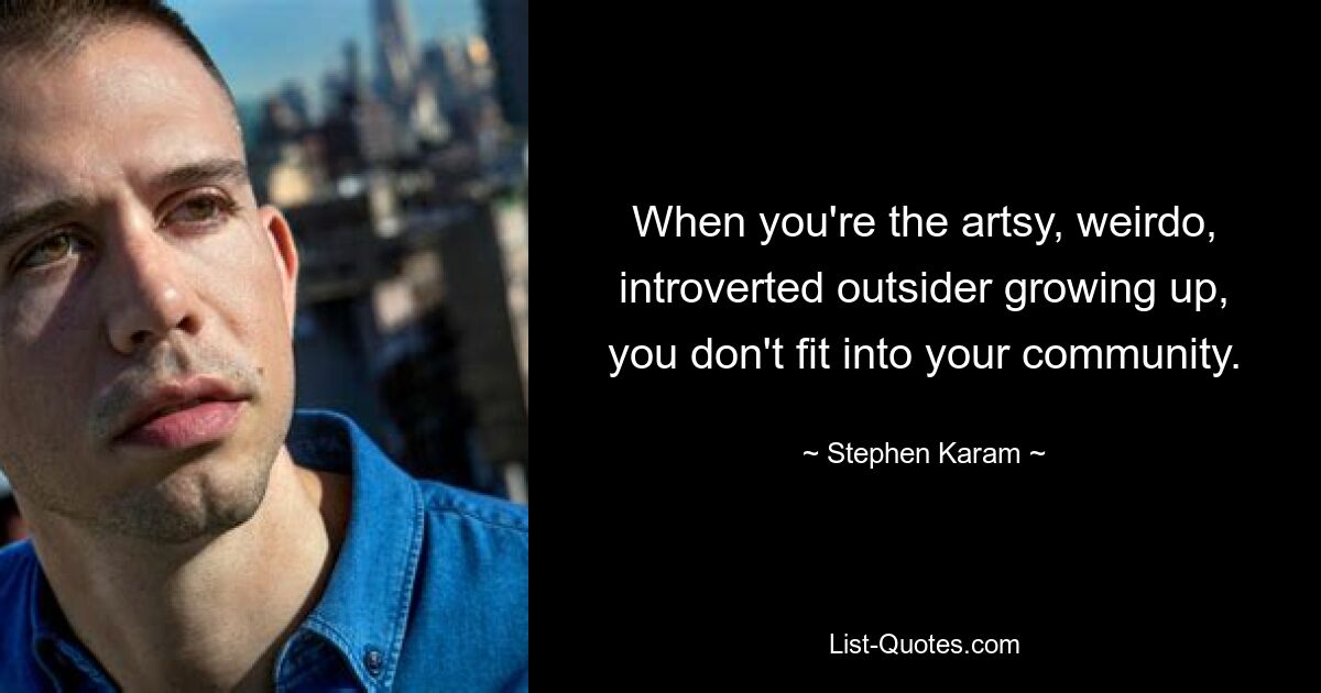 When you're the artsy, weirdo, introverted outsider growing up, you don't fit into your community. — © Stephen Karam