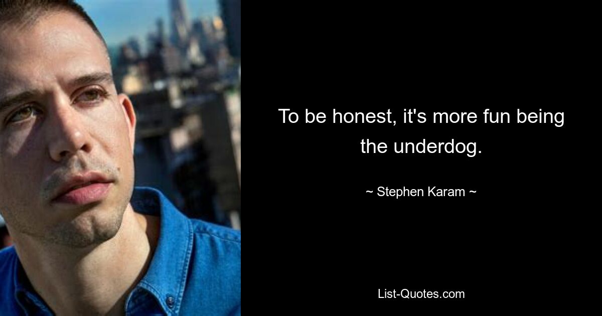 To be honest, it's more fun being the underdog. — © Stephen Karam