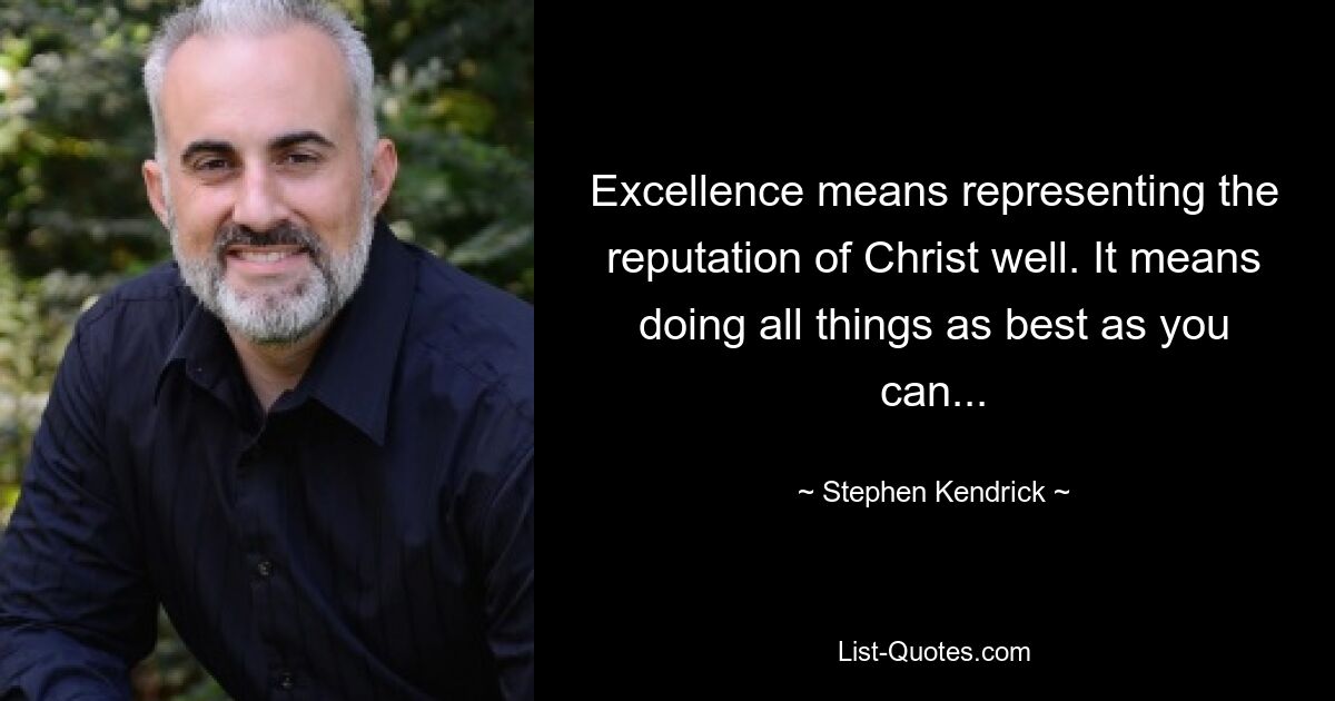 Excellence means representing the reputation of Christ well. It means doing all things as best as you can... — © Stephen Kendrick