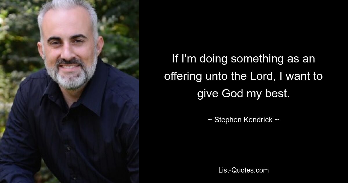 If I'm doing something as an offering unto the Lord, I want to give God my best. — © Stephen Kendrick