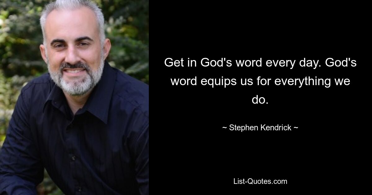 Get in God's word every day. God's word equips us for everything we do. — © Stephen Kendrick