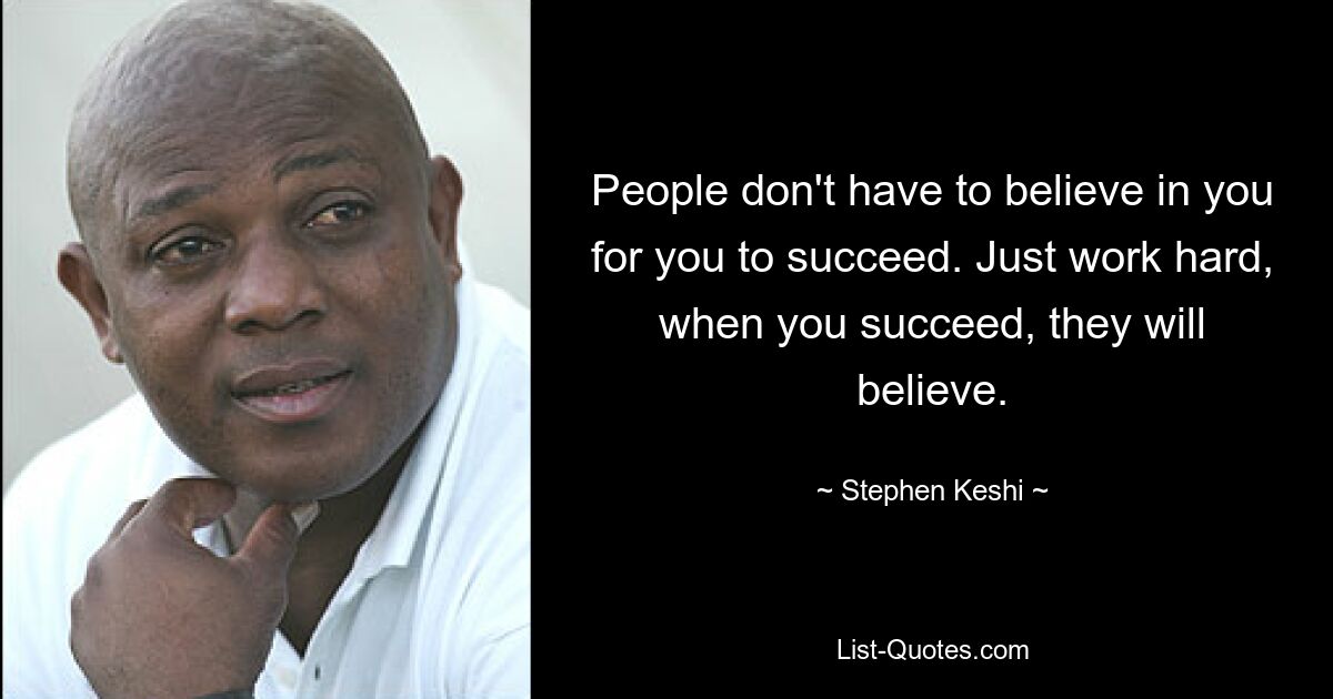 People don't have to believe in you for you to succeed. Just work hard, when you succeed, they will believe. — © Stephen Keshi