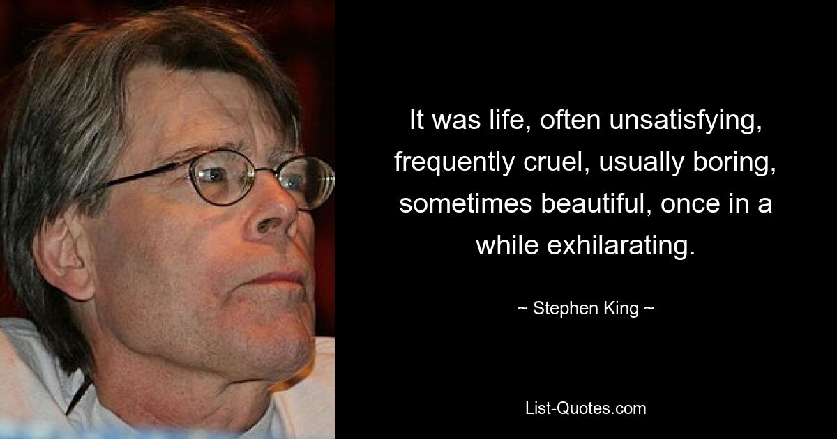 It was life, often unsatisfying, frequently cruel, usually boring, sometimes beautiful, once in a while exhilarating. — © Stephen King