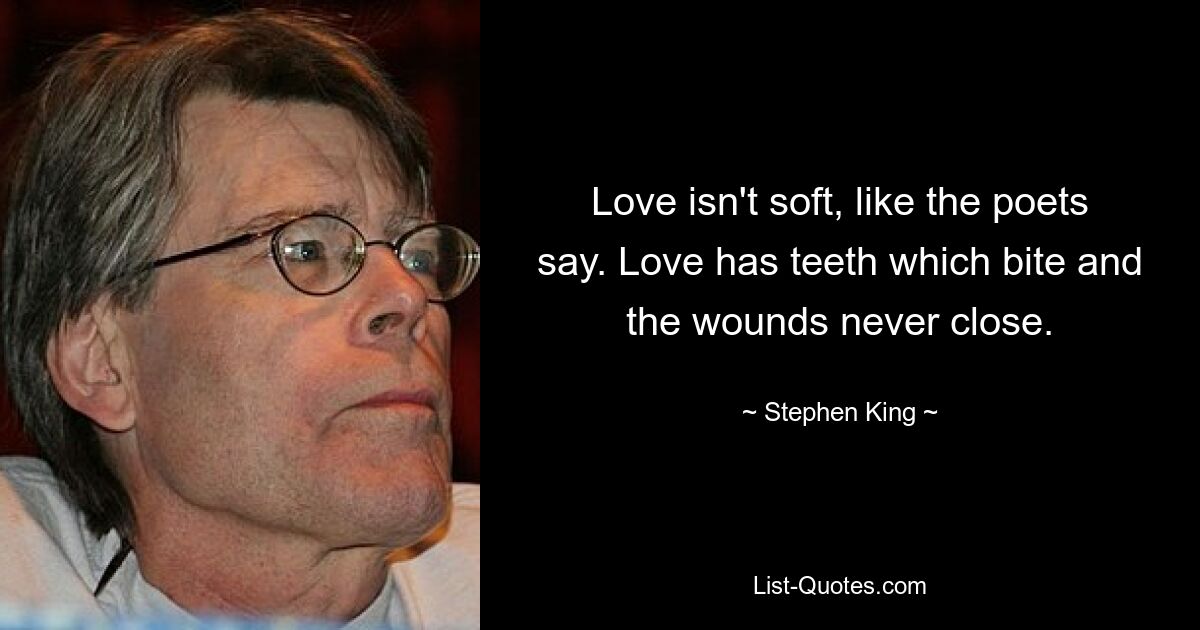 Love isn't soft, like the poets say. Love has teeth which bite and the wounds never close. — © Stephen King