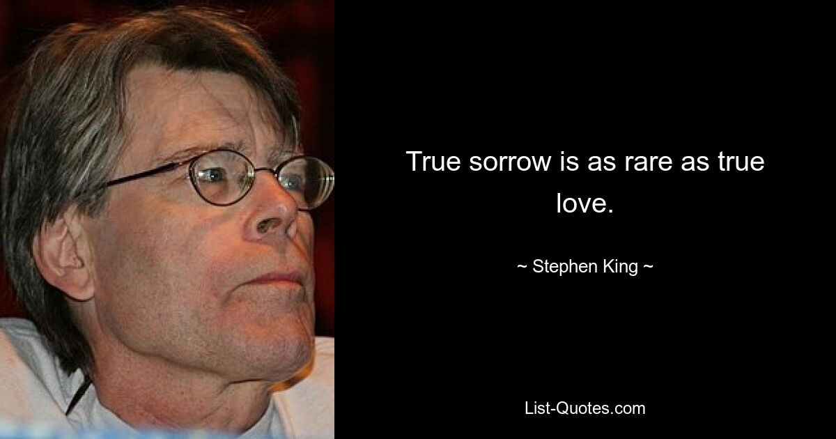 True sorrow is as rare as true love. — © Stephen King