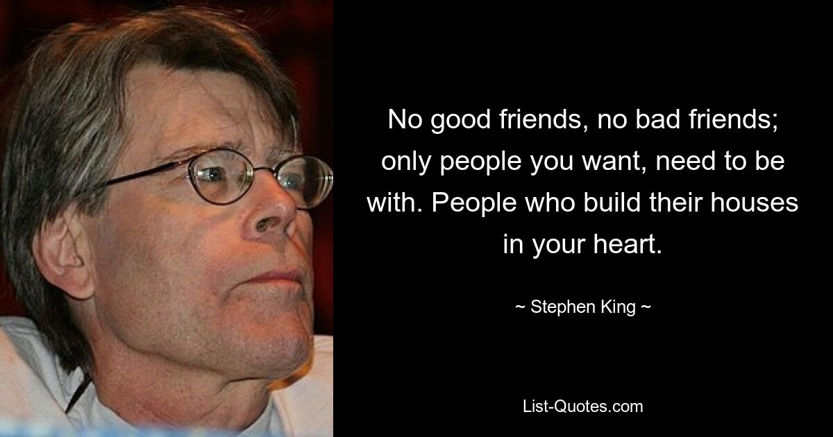 No good friends, no bad friends; only people you want, need to be with. People who build their houses in your heart. — © Stephen King