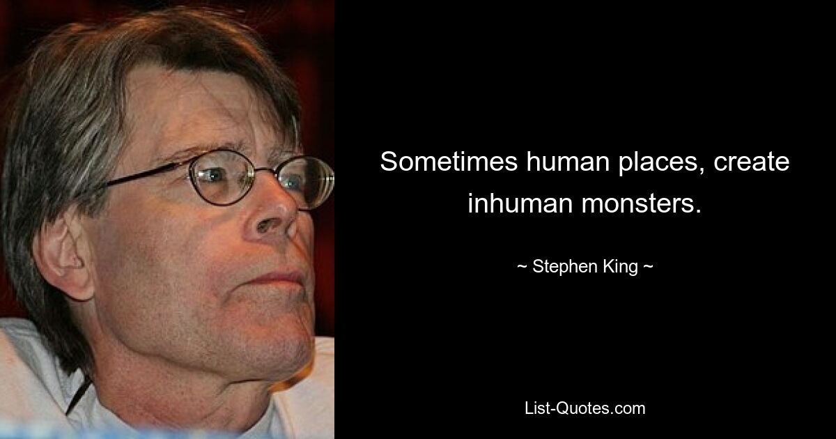 Sometimes human places, create inhuman monsters. — © Stephen King