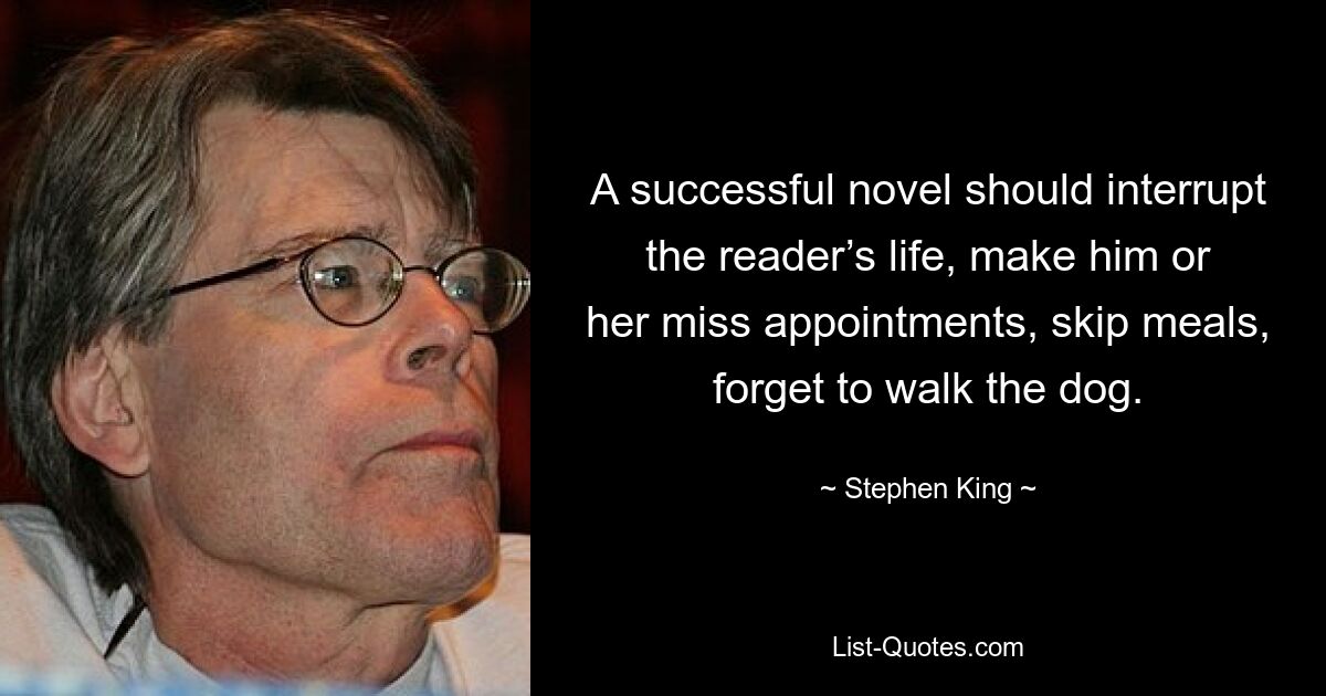 A successful novel should interrupt the reader’s life, make him or her miss appointments, skip meals, forget to walk the dog. — © Stephen King