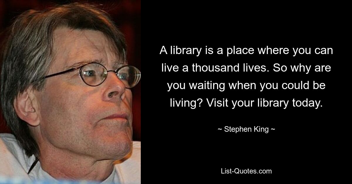 A library is a place where you can live a thousand lives. So why are you waiting when you could be living? Visit your library today. — © Stephen King