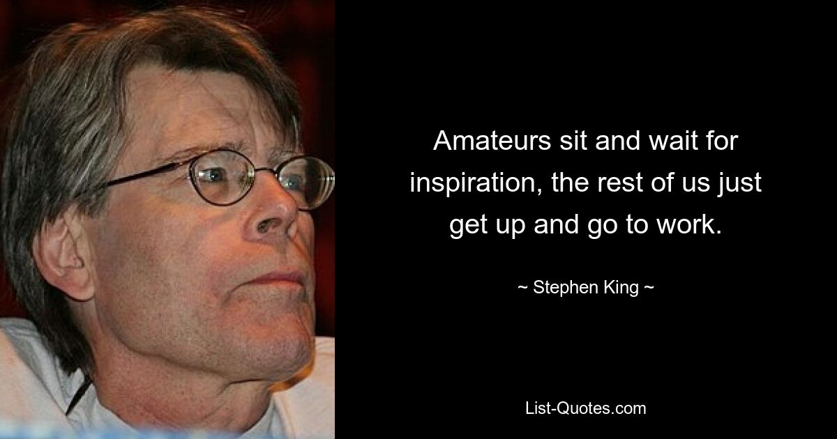 Amateurs sit and wait for inspiration, the rest of us just get up and go to work. — © Stephen King