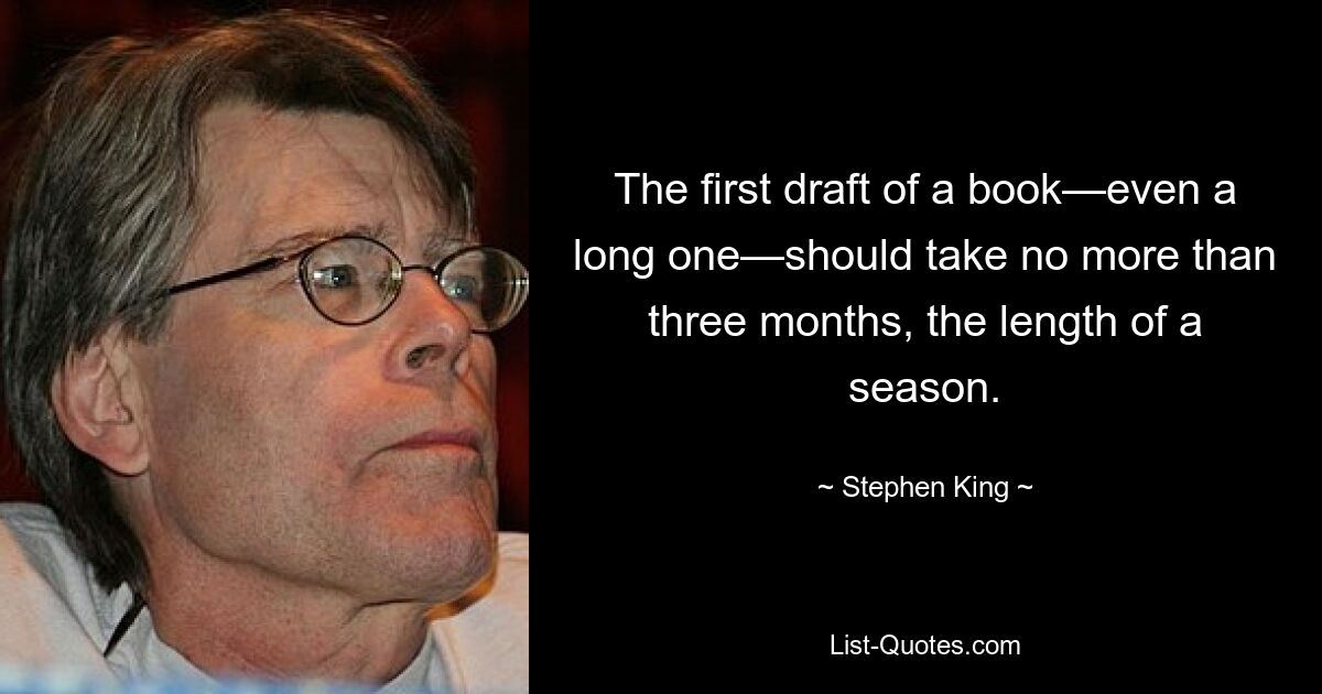 The first draft of a book—even a long one—should take no more than three months, the length of a season. — © Stephen King