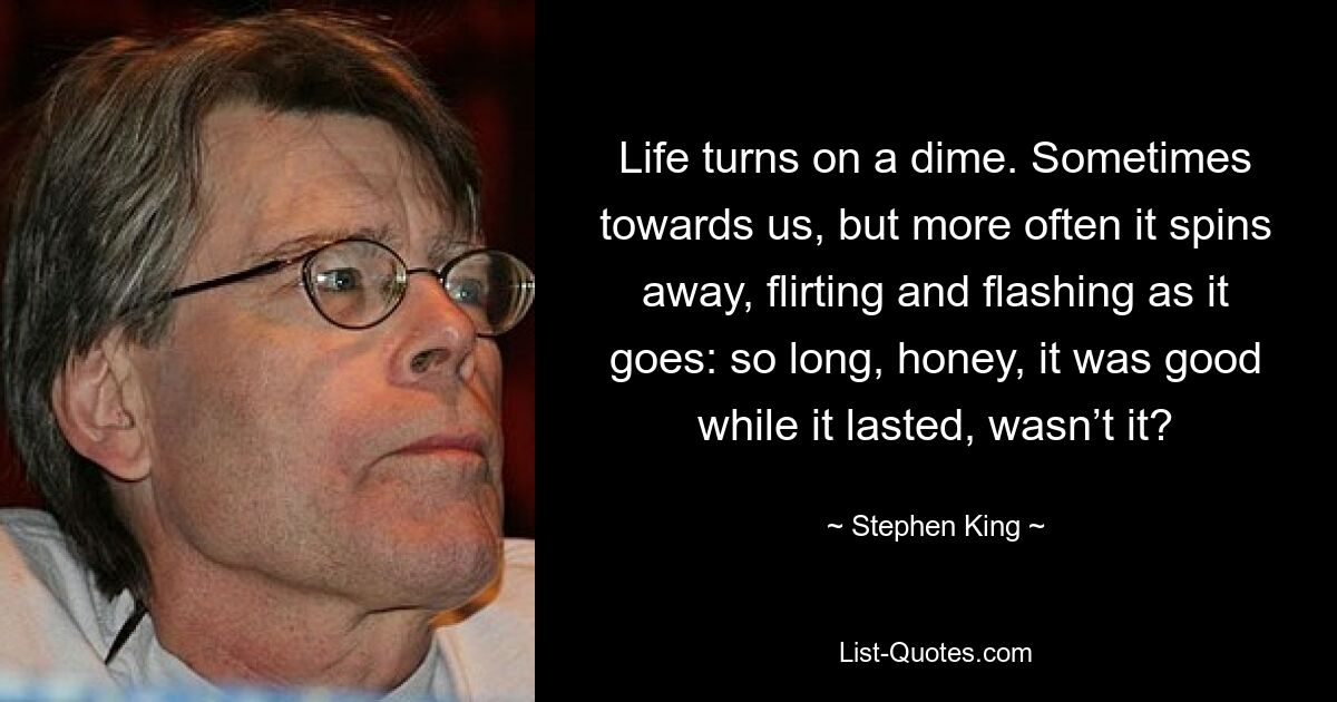 Life turns on a dime. Sometimes towards us, but more often it spins away, flirting and flashing as it goes: so long, honey, it was good while it lasted, wasn’t it? — © Stephen King