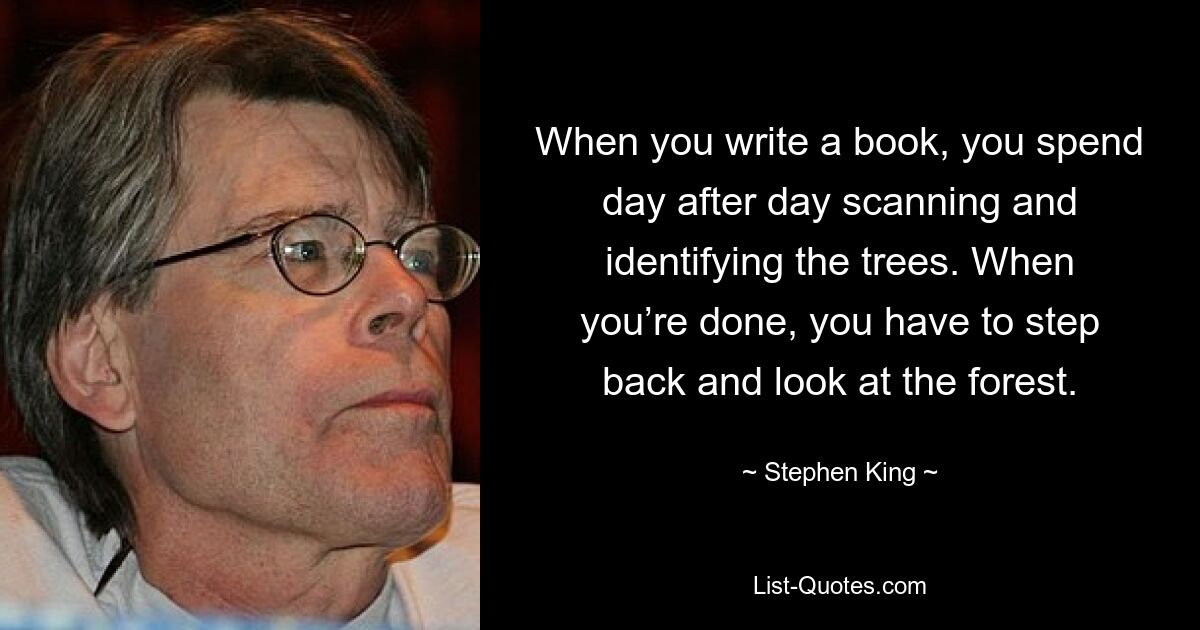 When you write a book, you spend day after day scanning and identifying the trees. When you’re done, you have to step back and look at the forest. — © Stephen King