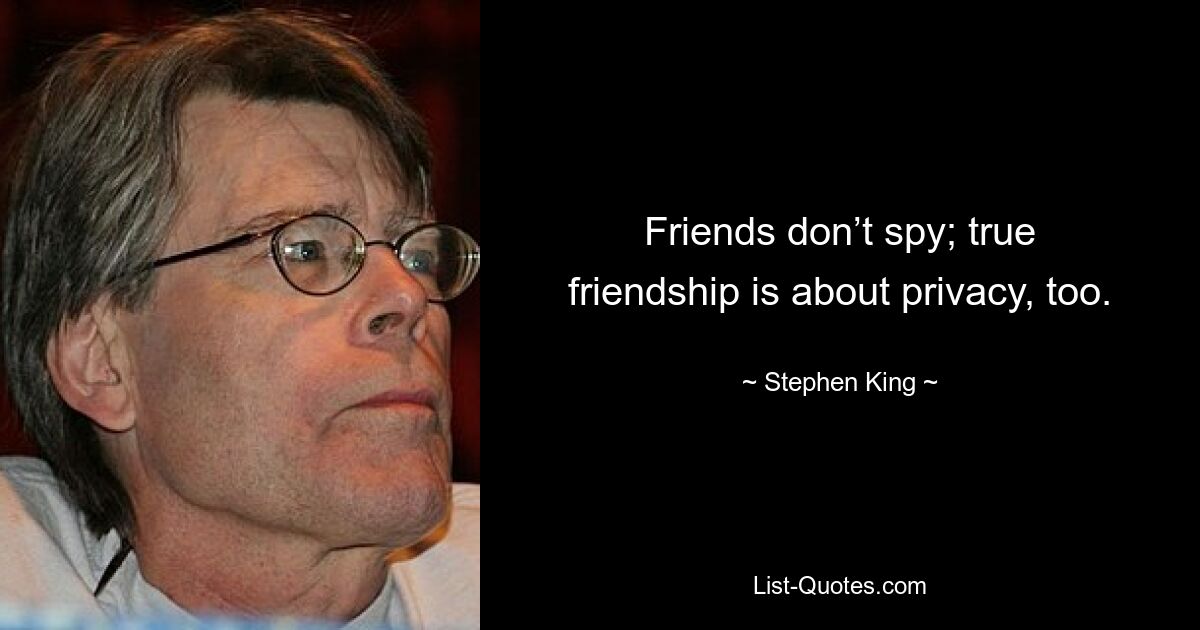 Friends don’t spy; true friendship is about privacy, too. — © Stephen King