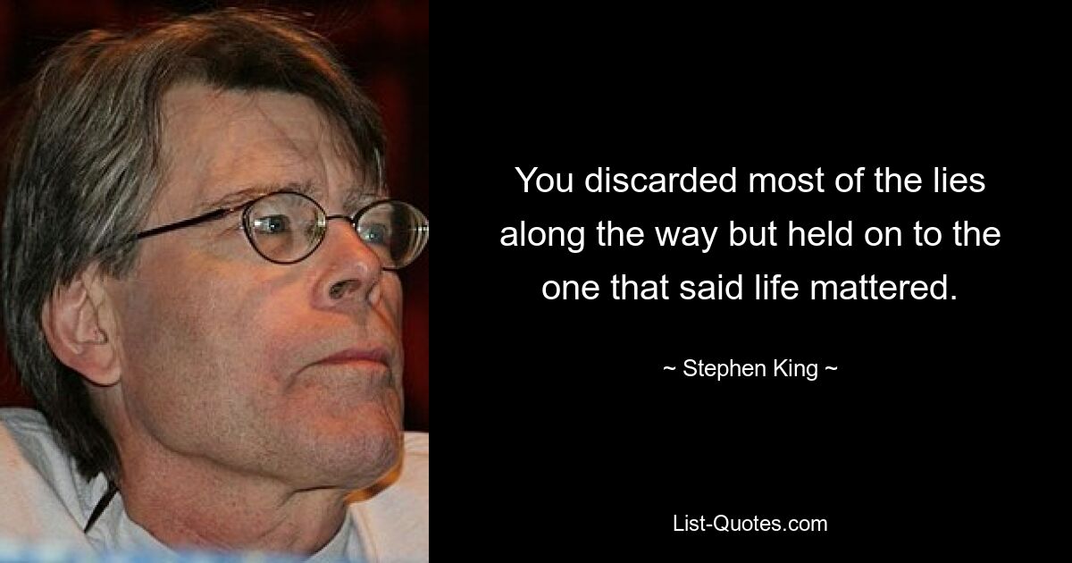 You discarded most of the lies along the way but held on to the one that said life mattered. — © Stephen King