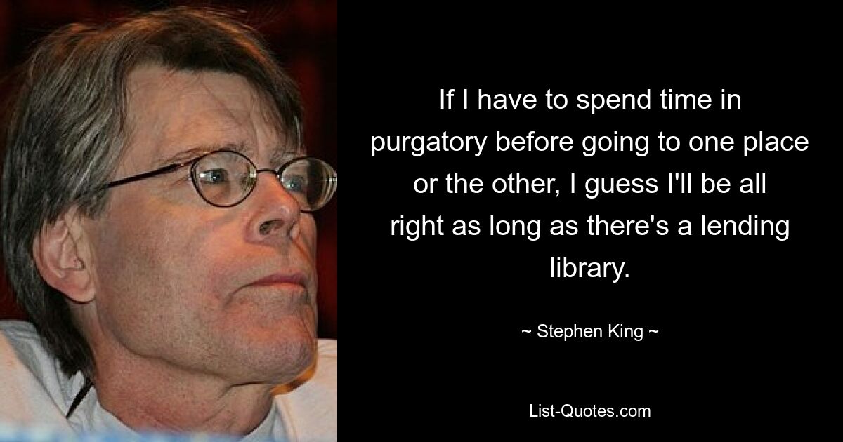 If I have to spend time in purgatory before going to one place or the other, I guess I'll be all right as long as there's a lending library. — © Stephen King