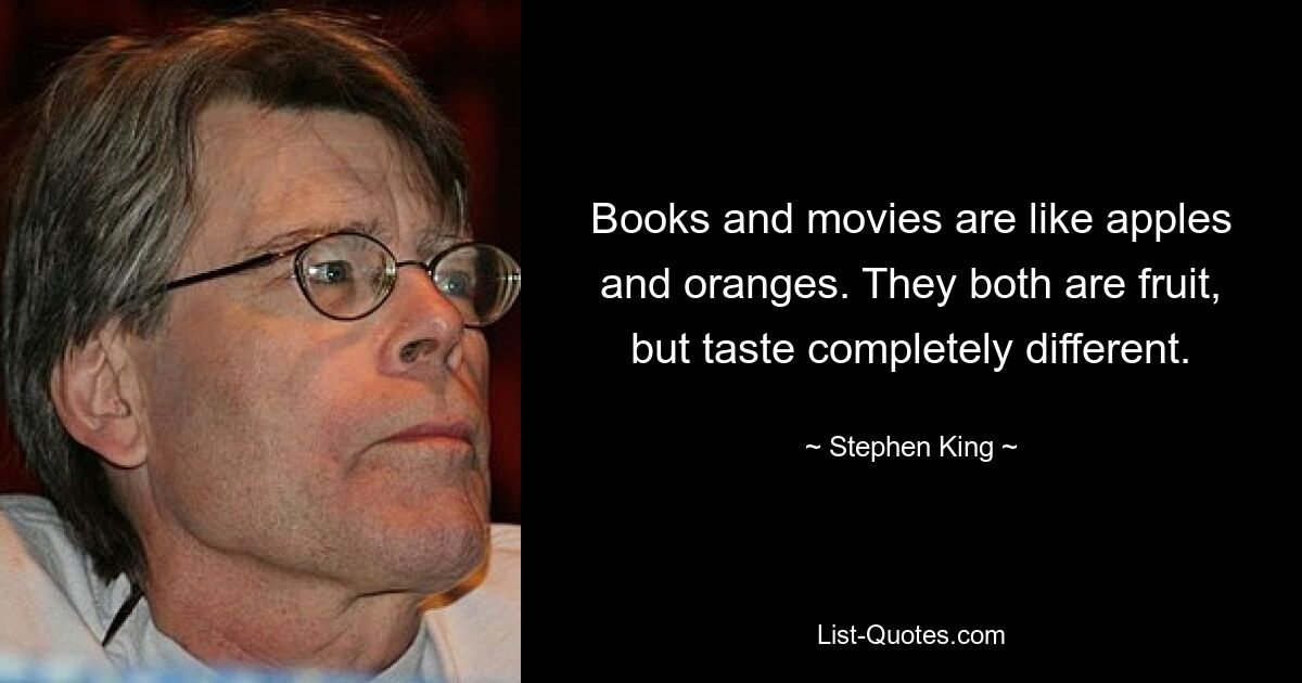 Books and movies are like apples and oranges. They both are fruit, but taste completely different. — © Stephen King