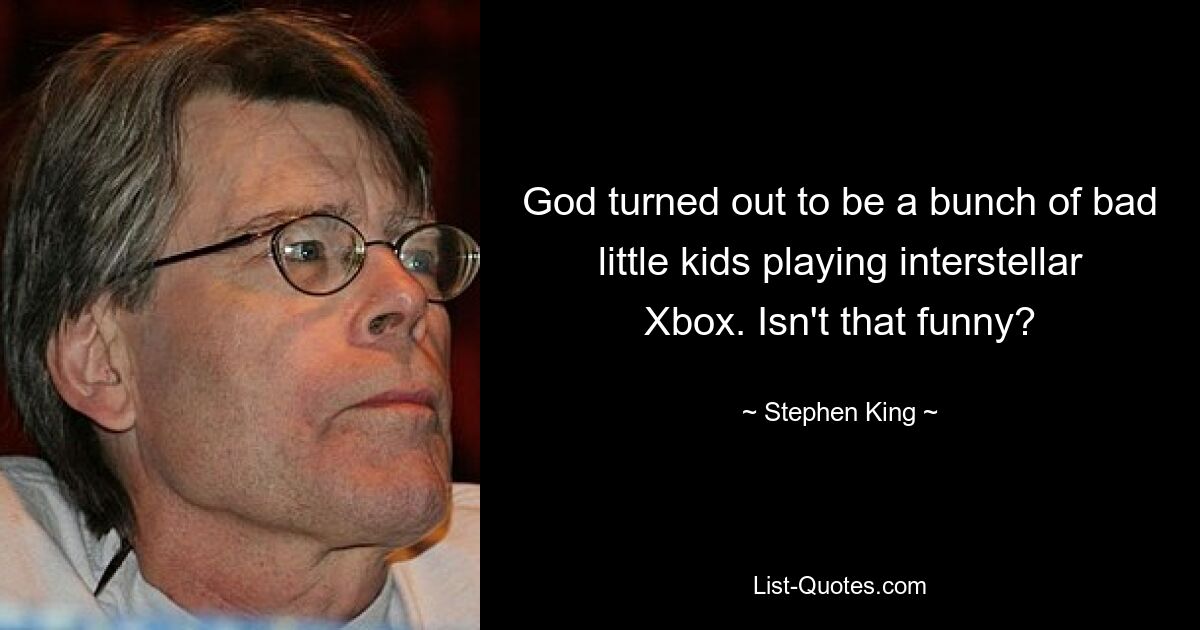 God turned out to be a bunch of bad little kids playing interstellar Xbox. Isn't that funny? — © Stephen King