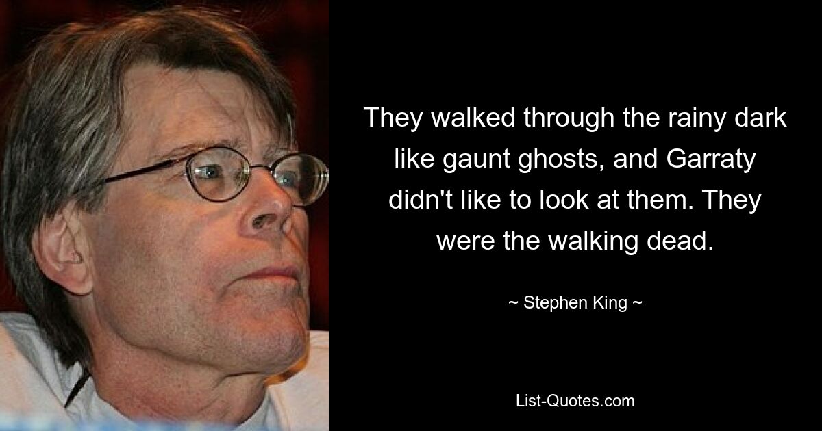 They walked through the rainy dark like gaunt ghosts, and Garraty didn't like to look at them. They were the walking dead. — © Stephen King