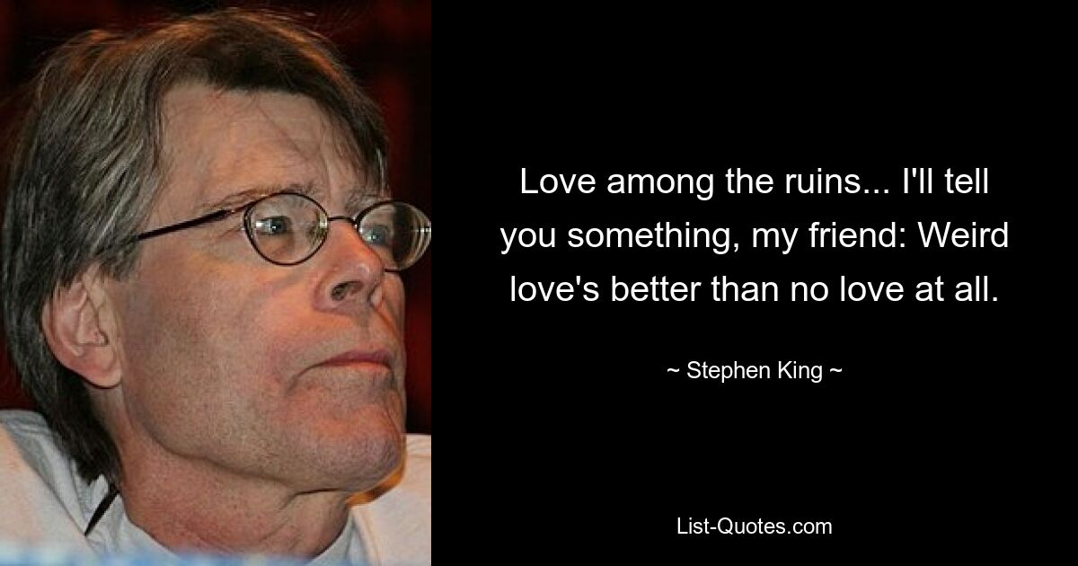 Love among the ruins... I'll tell you something, my friend: Weird love's better than no love at all. — © Stephen King